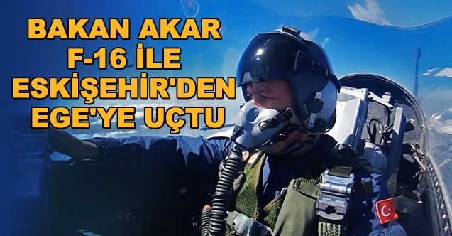 Bakan Akar F-16 ile Eskişehir'den Ege'ye uçtu