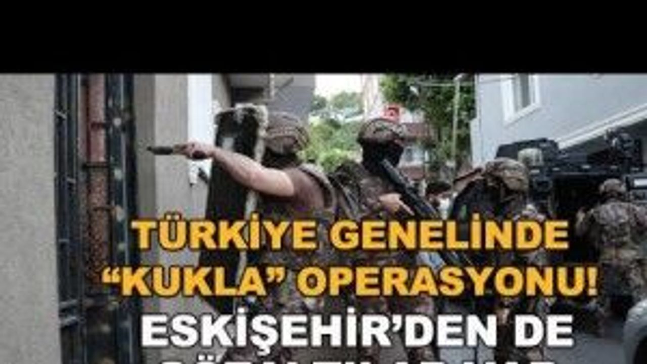 Türkiye genelinde "Kukla" operasyonu! Eskişehir'den de gözaltılar var