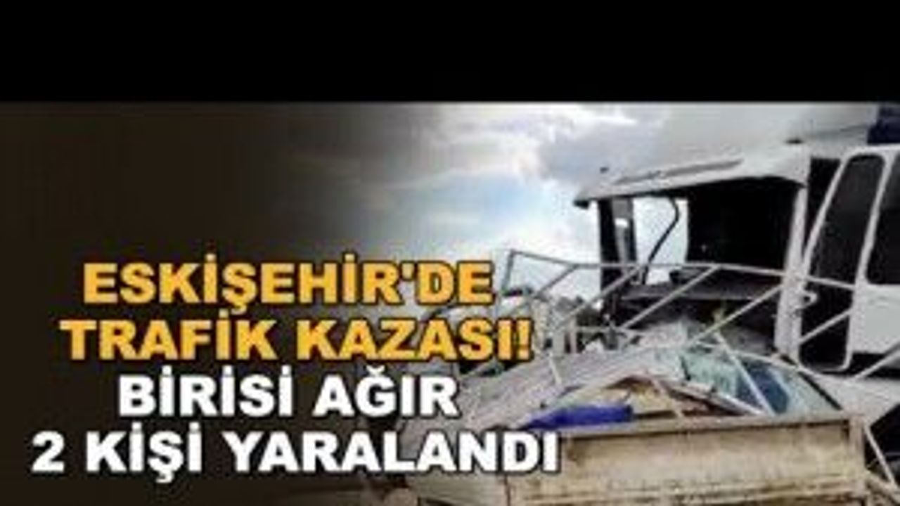Eskişehir'de trafik kazası! Biri ağır 2 kişi yaralandı