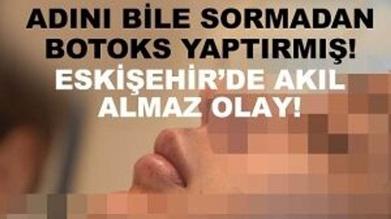 Adını bile sormadan botoks yaptırmış! Eskişehir'de akıl almaz olay!